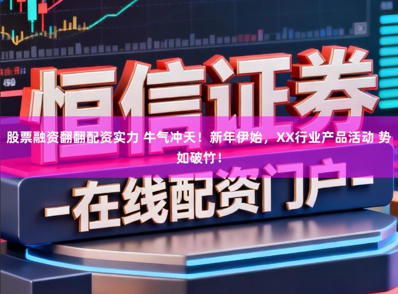 股票融资翻翻配资实力 牛气冲天！新年伊始，XX行业产品活动 势如破竹！