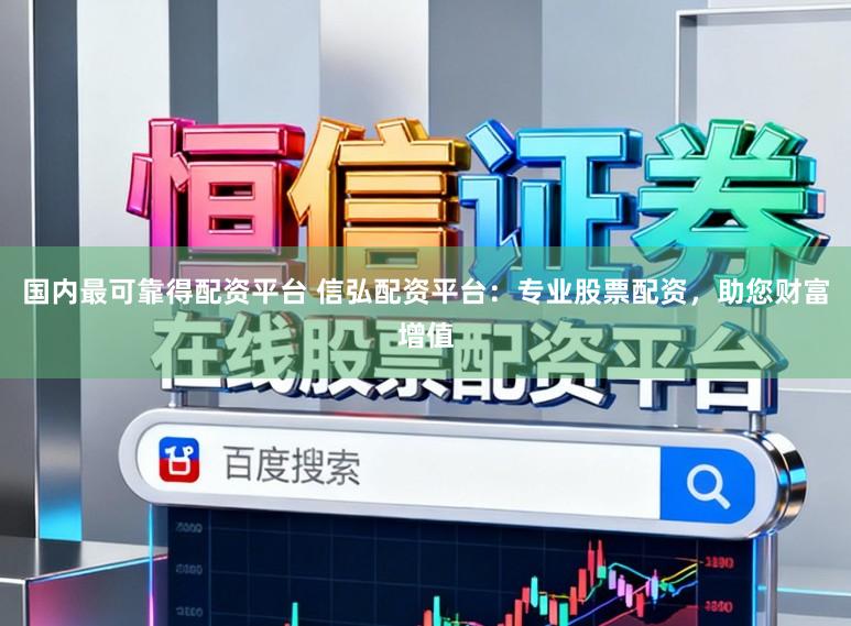 国内最可靠得配资平台 信弘配资平台:专业股票配资,助您财富增值