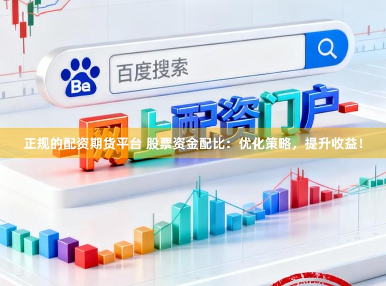 正规的配资期货平台 股票资金配比：优化策略，提升收益！