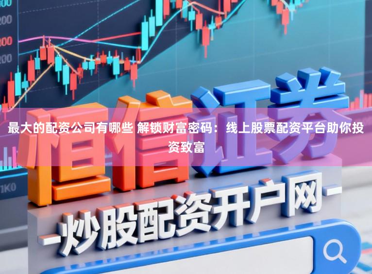 最大的配资公司有哪些 解锁财富密码：线上股票配资平台助你投资致富