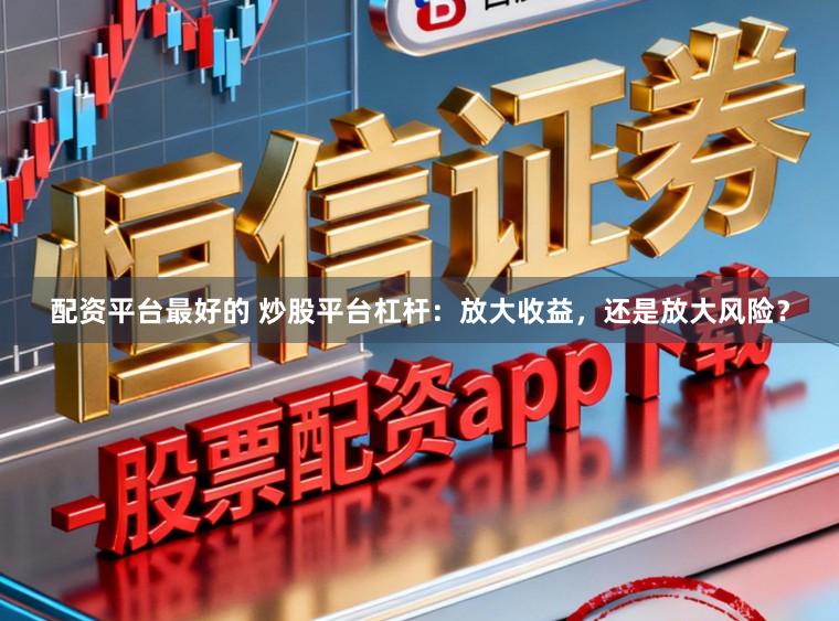 配资平台最好的 炒股平台杠杆：放大收益，还是放大风险？